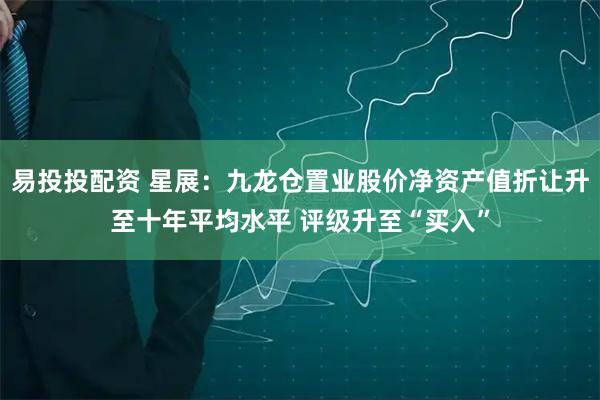 易投投配资 星展：九龙仓置业股价净资产值折让升至十年平均水平 评级升至“买入”