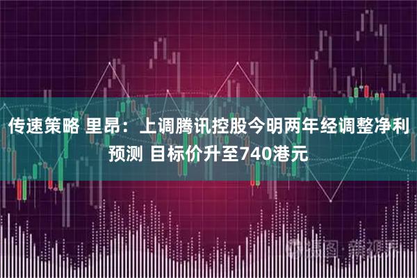 传速策略 里昂：上调腾讯控股今明两年经调整净利预测 目标价升至740港元