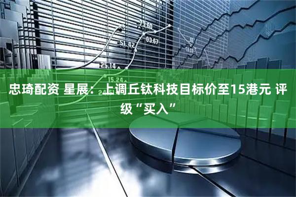 忠琦配资 星展：上调丘钛科技目标价至15港元 评级“买入”