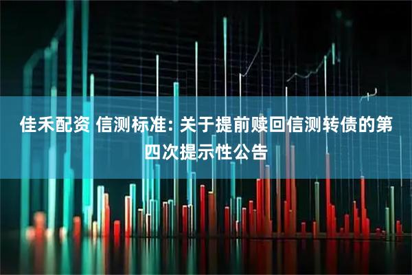 佳禾配资 信测标准: 关于提前赎回信测转债的第四次提示性公告