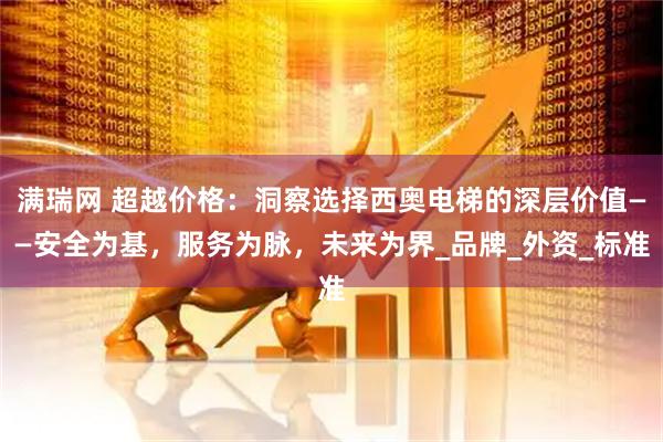 满瑞网 超越价格：洞察选择西奥电梯的深层价值——安全为基，服务为脉，未来为界_品牌_外资_标准