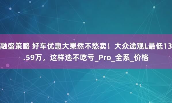 融盛策略 好车优惠大果然不愁卖！大众途观L最低13.59万，这样选不吃亏_Pro_全系_价格