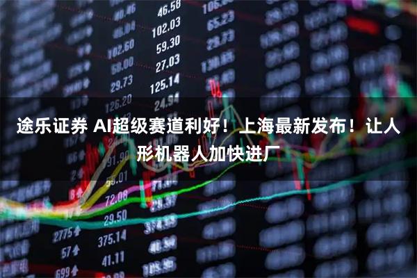 途乐证券 AI超级赛道利好！上海最新发布！让人形机器人加快进厂