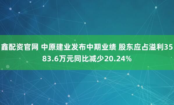鑫配资官网 中原建业发布中期业绩 股东应占溢利3583.6万元同比减少20.24%