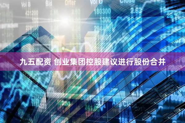 九五配资 创业集团控股建议进行股份合并