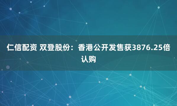 仁信配资 双登股份：香港公开发售获3876.25倍认购