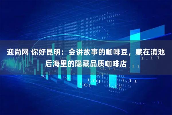 迎尚网 你好昆明：会讲故事的咖啡豆，藏在滇池后海里的隐藏品质咖啡店