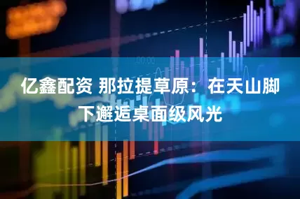 亿鑫配资 那拉提草原：在天山脚下邂逅桌面级风光