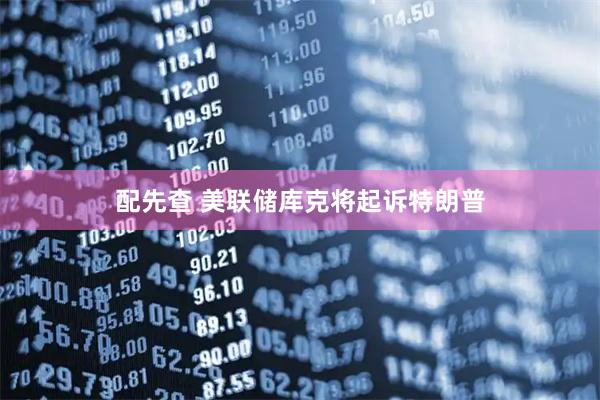 配先查 美联储库克将起诉特朗普