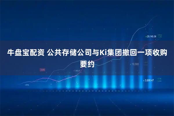 牛盘宝配资 公共存储公司与Ki集团撤回一项收购要约