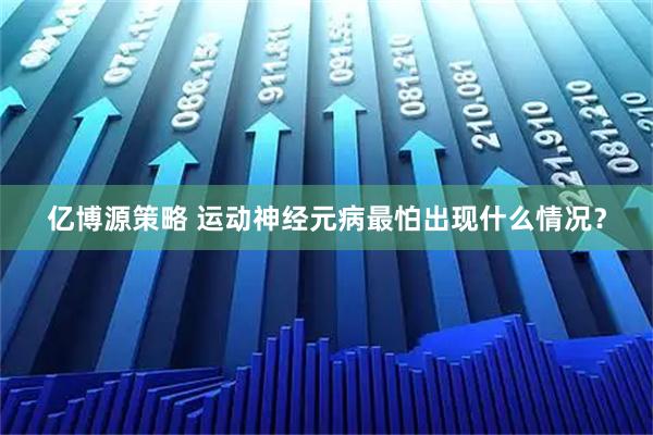 亿博源策略 运动神经元病最怕出现什么情况？