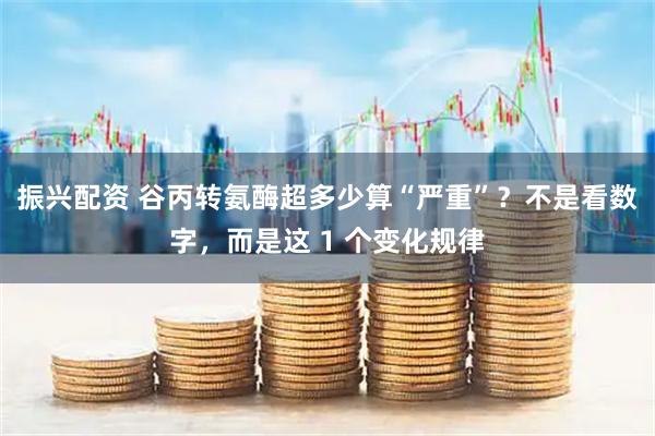 振兴配资 谷丙转氨酶超多少算“严重”？不是看数字，而是这 1 个变化规律