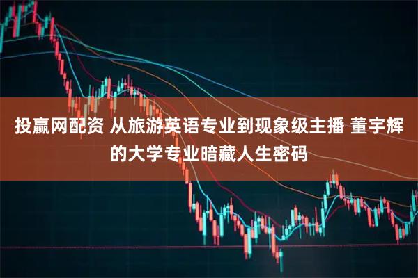 投赢网配资 从旅游英语专业到现象级主播 董宇辉的大学专业暗藏人生密码
