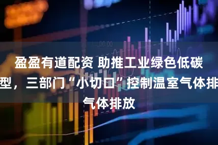 盈盈有道配资 助推工业绿色低碳转型，三部门“小切口”控制温室气体排放