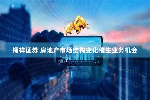 桶祥证券 房地产市场结构变化催生业务机会