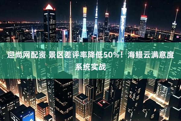 迎尚网配资 景区差评率降低50%！海鳗云满意度系统实战