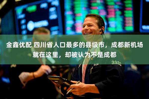 金鑫优配 四川省人口最多的县级市，成都新机场就在这里，却被认为不是成都