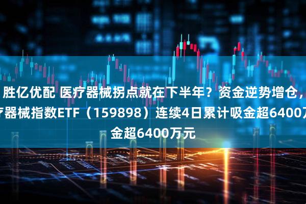 胜亿优配 医疗器械拐点就在下半年？资金逆势增仓，医疗器械指数ETF（159898）连续4日累计吸金超6400万元