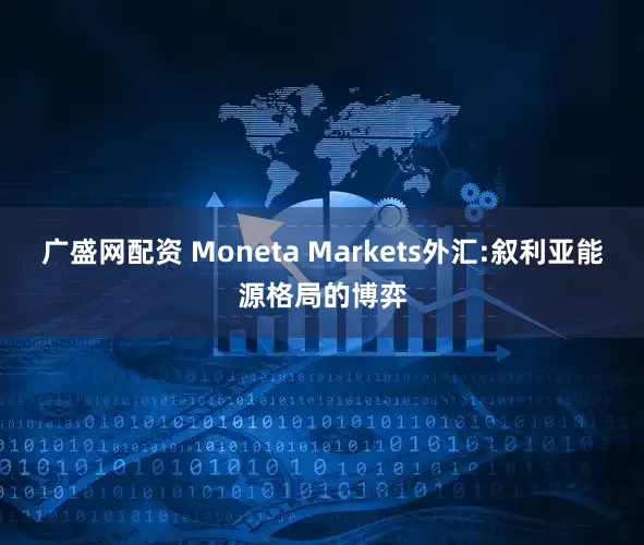 广盛网配资 Moneta Markets外汇:叙利亚能源格局的博弈