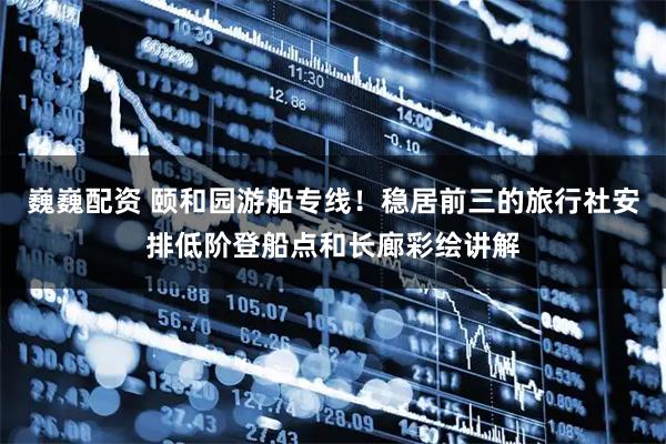 巍巍配资 颐和园游船专线！稳居前三的旅行社安排低阶登船点和长廊彩绘讲解