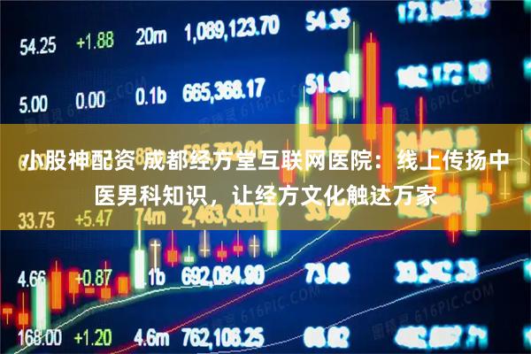 小股神配资 成都经方堂互联网医院：线上传扬中医男科知识，让经方文化触达万家