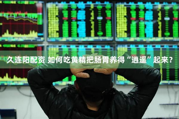 久连阳配资 如何吃黄精把肠胃养得“逍遥”起来？