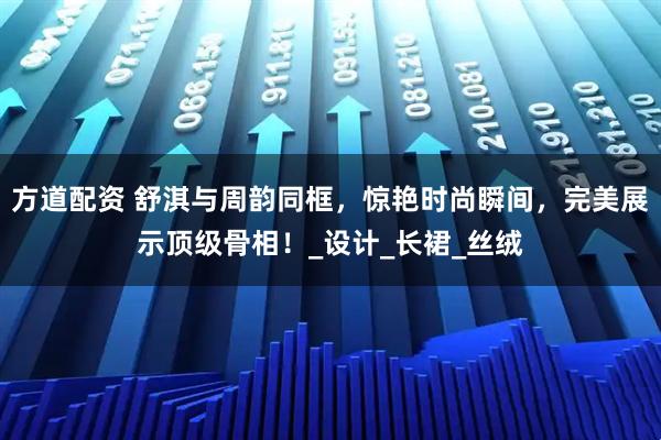 方道配资 舒淇与周韵同框,惊艳时尚瞬间,完美展示顶级骨相!_设计_长裙_丝绒