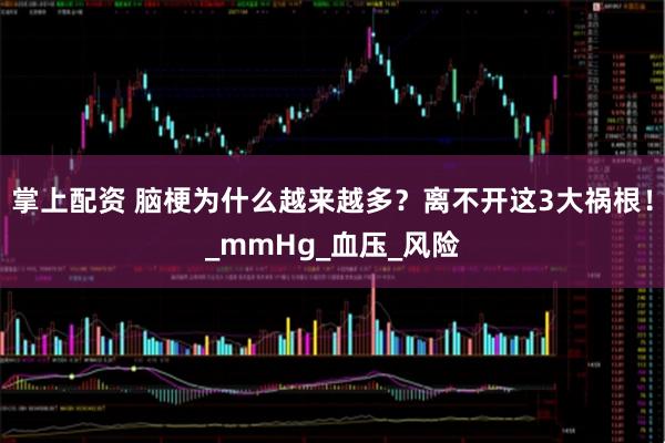 掌上配资 脑梗为什么越来越多?离不开这3大祸根!_mmHg_血压_风险