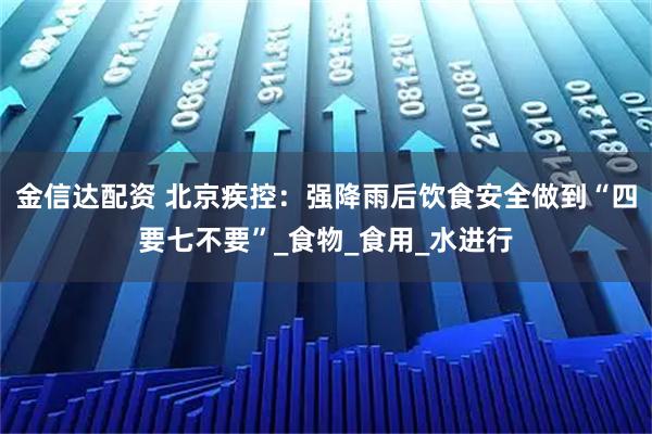 金信达配资 北京疾控:强降雨后饮食安全做到“四要七不要”_食物_食用_水进行