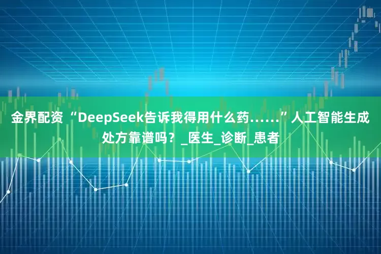 金界配资 “DeepSeek告诉我得用什么药……”人工智能生成处方靠谱吗?_医生_诊断_患者