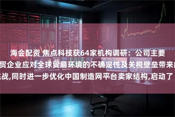 海会配资 焦点科技获64家机构调研:公司主要是为帮助了广大中国外贸企业应对全球贸易环境的不确定性及关税壁垒带来的挑战,同时进一步优化中国制造网平台卖家结构,启动了“新航海计划”(附调研问答)