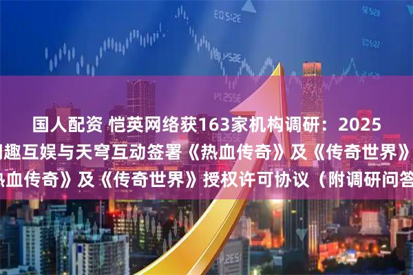 国人配资 恺英网络获163家机构调研:2025年7月8日,公司子公司闲趣互娱与天穹互动签署《热血传奇》及《传奇世界》授权许可协议(附调研问答)