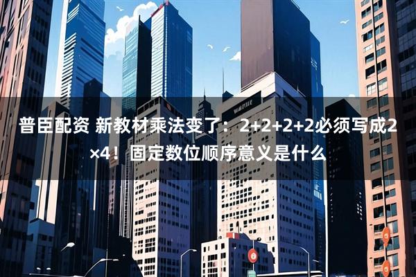 普臣配资 新教材乘法变了:2+2+2+2必须写成2×4!固定数位顺序意义是什么