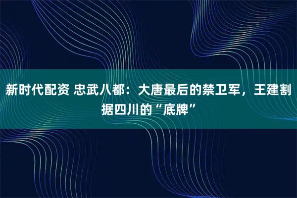 新时代配资 忠武八都:大唐最后的禁卫军,王建割据四川的“底牌”