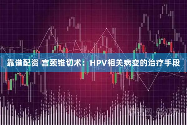 靠谱配资 宫颈锥切术：HPV相关病变的治疗手段