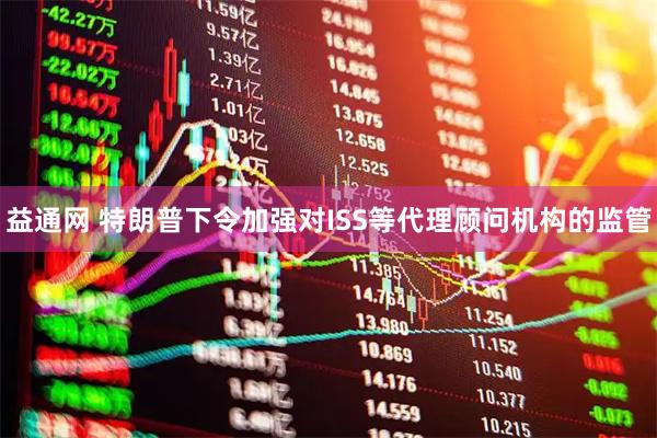 益通网 特朗普下令加强对ISS等代理顾问机构的监管