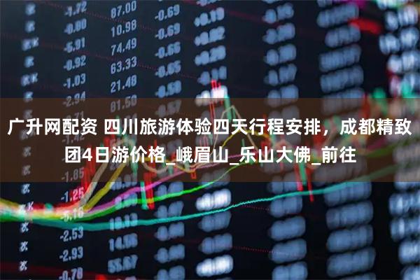 广升网配资 四川旅游体验四天行程安排,成都精致团4日游价格_峨眉山_乐山大佛_前往